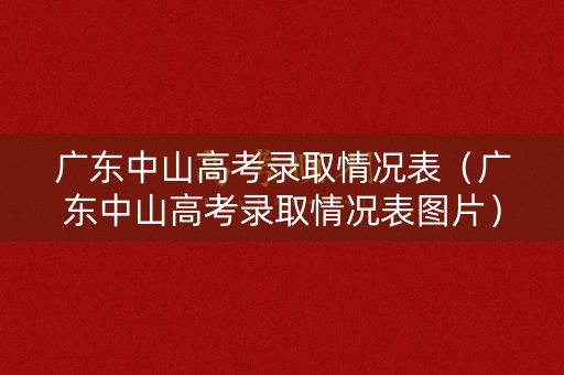 广东中山高考录取情况表（广东中山高考录取情况表图片）