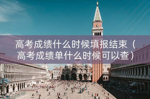 高考成绩什么时候填报结束（高考成绩单什么时候可以查）