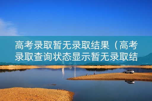 高考录取暂无录取结果(高考录取查询状态显示暂无录取结果) 高考录取暂无录取结果(高考录取查询状态显示暂无录取结果)