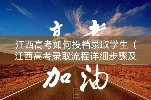 江西高考如何投档录取学生(江西高考录取流程详细步骤及时间) 江西高考如何投档录取学生(江西高考录取流程详细步骤及时间)
