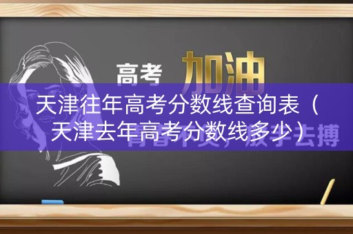 天津往年高考分数线查询表（天津去年高考分数线多少）