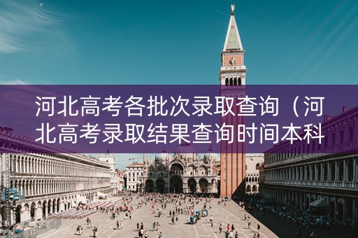 河北高考各批次录取查询（河北高考录取结果查询时间本科批2021）