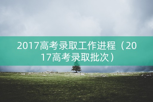 2017高考录取工作进程（2017高考录取批次）