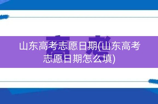 山东高考志愿日期(山东高考志愿日期怎么填) 山东高考志愿日期(山东高考志愿日期怎么填)