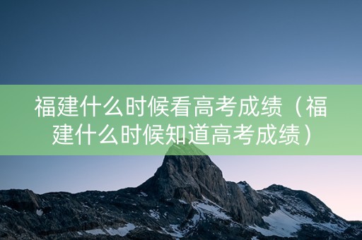 福建什么时候看高考成绩(福建什么时候知道高考成绩) 福建什么时候看高考成绩(福建什么时候知道高考成绩)