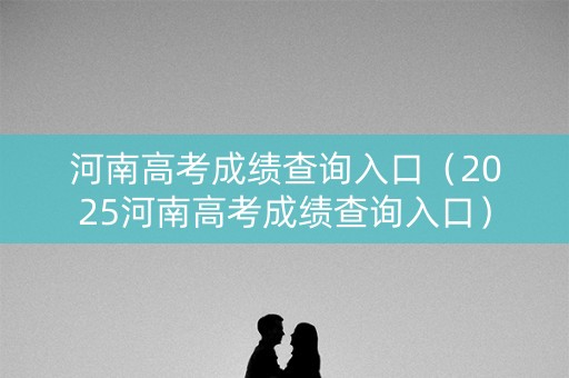 河南高考成绩查询入口(2025河南高考成绩查询入口) 河南高考成绩查询入口(2025河南高考成绩查询入口)