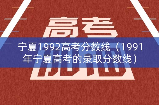 宁夏1992高考分数线（1991年宁夏高考的录取分数线）