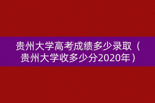 贵州大学高考成绩多少录取(贵州大学收多少分2020年) 贵州大学高考成绩多少录取(贵州大学收多少分2020年)