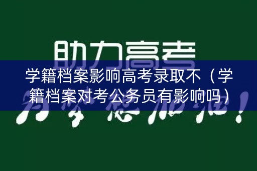 学籍档案影响高考录取不(学籍档案对考公务员有影响吗) 学籍档案影响高考录取不(学籍档案对考公务员有影响吗)