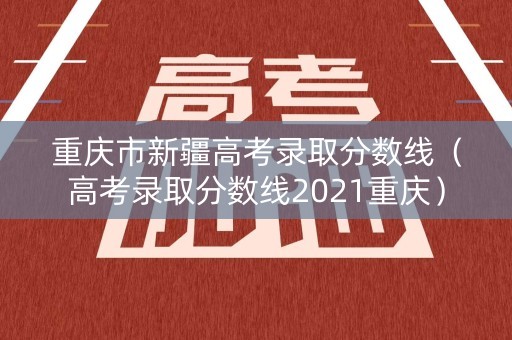 重庆市新疆高考录取分数线（高考录取分数线2021重庆）