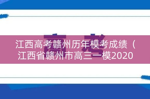 江西高考赣州历年模考成绩(江西省赣州市高三一模2020) 江西高考赣州历年模考成绩(江西省赣州市高三一模2020)