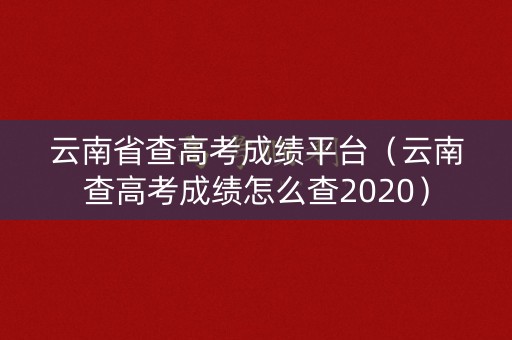 云南省查高考成绩平台(云南查高考成绩怎么查2020) 云南省查高考成绩平台(云南查高考成绩怎么查2020)