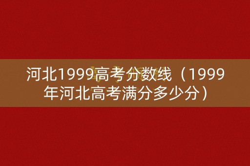 河北1999高考分数线(1999年河北高考满分多少分) 河北1999高考分数线(1999年河北高考满分多少分)