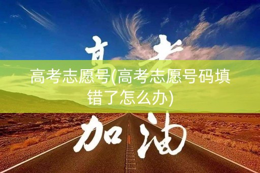 高考志愿号(高考志愿号码填错了怎么办)