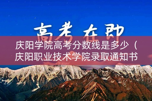 庆阳学院高考分数线是多少（庆阳职业技术学院录取通知书查询）