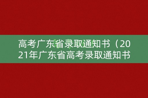 高考广东省录取通知书(2021年广东省高考录取通知书) 高考广东省录取通知书(2021年广东省高考录取通知书)