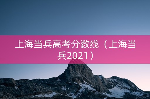 上海当兵高考分数线(上海当兵2021) 上海当兵高考分数线(上海当兵2021)