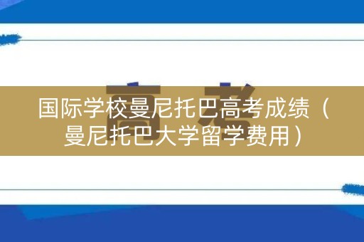 国际学校曼尼托巴高考成绩（曼尼托巴大学留学费用）