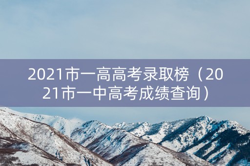 2021市一高高考录取榜（2021市一中高考成绩查询）