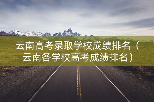 云南高考录取学校成绩排名(云南各学校高考成绩排名) 云南高考录取学校成绩排名(云南各学校高考成绩排名)