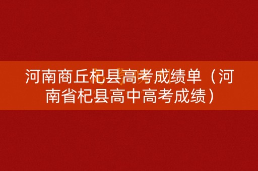 河南商丘杞县高考成绩单(河南省杞县高中高考成绩) 河南商丘杞县高考成绩单(河南省杞县高中高考成绩)
