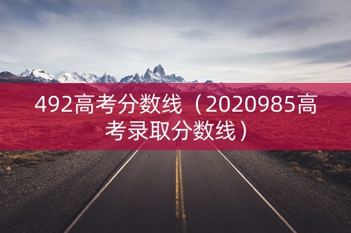 492高考分数线（2020985高考录取分数线）
