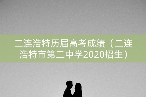 二连浩特历届高考成绩（二连浩特市第二中学2020招生）