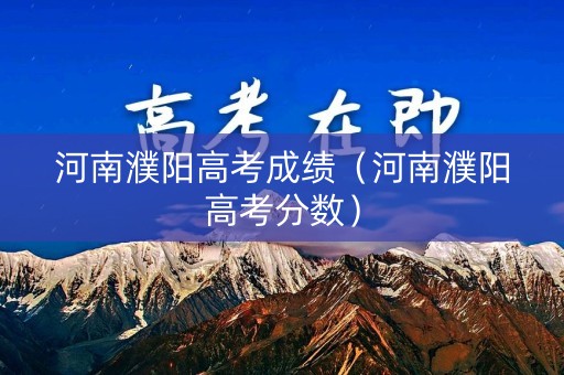 河南濮阳高考成绩（河南濮阳高考分数）