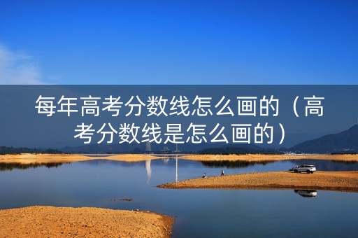 每年高考分数线怎么画的（高考分数线是怎么画的）