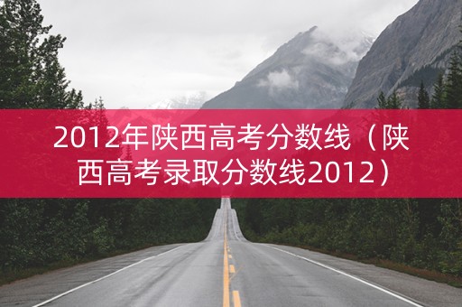 2012年陕西高考分数线（陕西高考录取分数线2012）