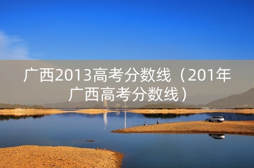 广西2013高考分数线（201年广西高考分数线）