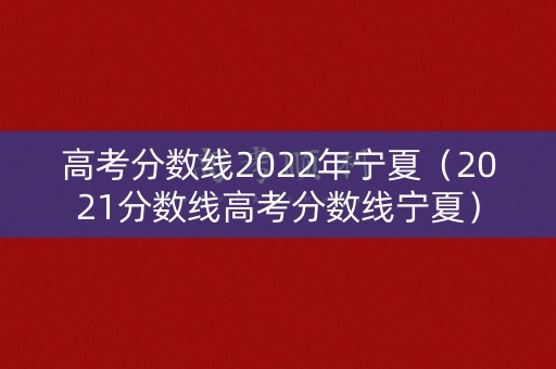 高考分数线2022年宁夏(2021分数线高考分数线宁夏) 高考分数线2022年宁夏(2021分数线高考分数线宁夏)