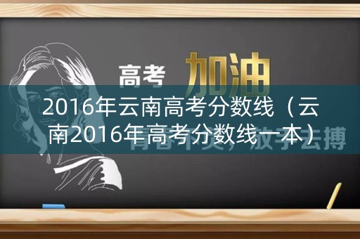 2016年云南高考分数线（云南2016年高考分数线一本）