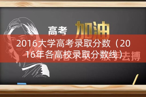 2016大学高考录取分数（2016年各高校录取分数线）