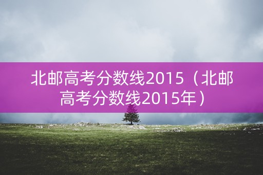 北邮高考分数线2015（北邮高考分数线2015年）