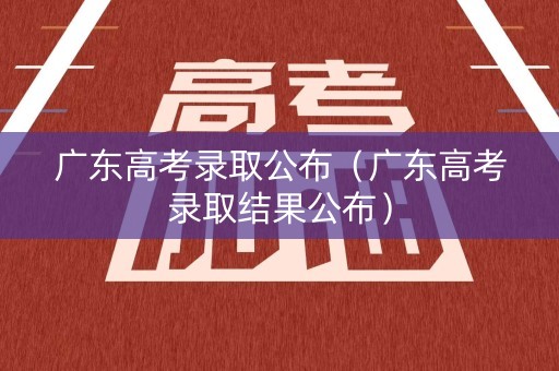 广东高考录取公布(广东高考录取结果公布) 广东高考录取公布(广东高考录取结果公布)