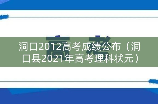 洞口2012高考成绩公布（洞口县2021年高考理科状元）