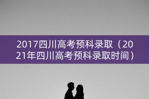 2017四川高考预科录取（2021年四川高考预科录取时间）
