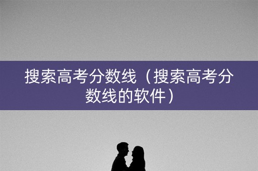 搜索高考分数线（搜索高考分数线的软件）