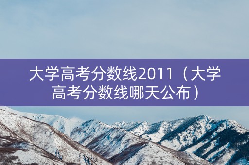大学高考分数线2011（大学高考分数线哪天公布）