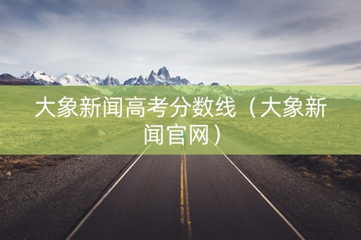 大象新闻高考分数线（大象新闻官网）