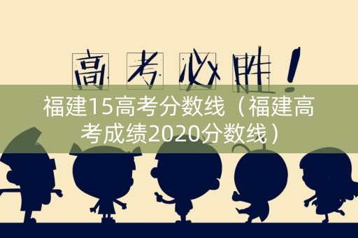 福建15高考分数线(福建高考成绩2020分数线) 福建15高考分数线(福建高考成绩2020分数线)