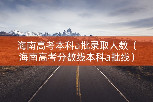 海南高考本科a批录取人数(海南高考分数线本科a批线) 海南高考本科a批录取人数(海南高考分数线本科a批线)