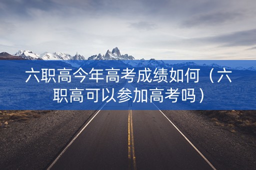 六职高今年高考成绩如何(六职高可以参加高考吗) 六职高今年高考成绩如何(六职高可以参加高考吗)