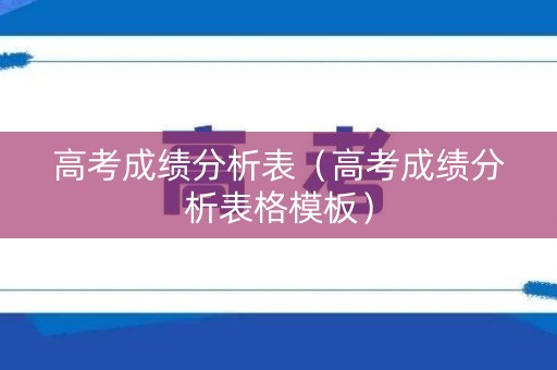 高考成绩分析表(高考成绩分析表格模板) 高考成绩分析表(高考成绩分析表格模板)