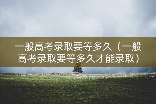 一般高考录取要等多久（一般高考录取要等多久才能录取）