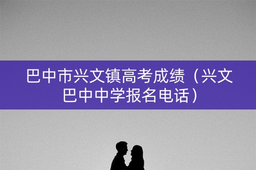 巴中市兴文镇高考成绩（兴文巴中中学报名电话）