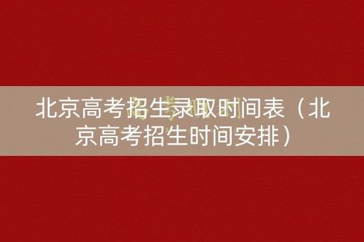 北京高考招生录取时间表（北京高考招生时间安排）