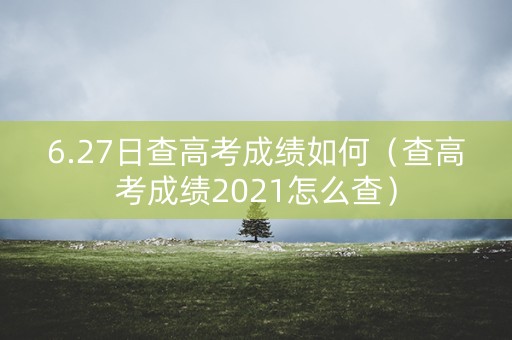 6.27日查高考成绩如何（查高考成绩2021怎么查）