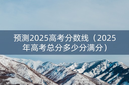 预测2025高考分数线（2025年高考总分多少分满分）